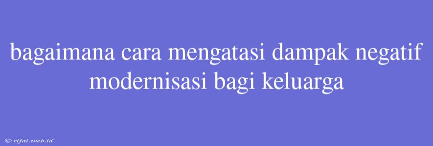 Bagaimana Cara Mengatasi Dampak Negatif Modernisasi Bagi Keluarga