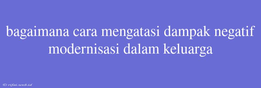 Bagaimana Cara Mengatasi Dampak Negatif Modernisasi Dalam Keluarga