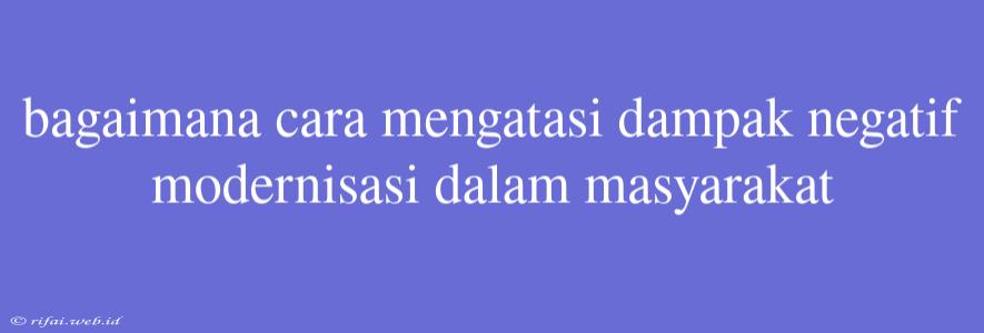 Bagaimana Cara Mengatasi Dampak Negatif Modernisasi Dalam Masyarakat