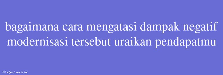 Bagaimana Cara Mengatasi Dampak Negatif Modernisasi Tersebut Uraikan Pendapatmu