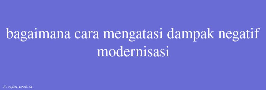 Bagaimana Cara Mengatasi Dampak Negatif Modernisasi