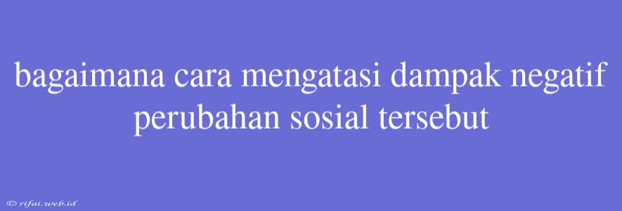 Bagaimana Cara Mengatasi Dampak Negatif Perubahan Sosial Tersebut