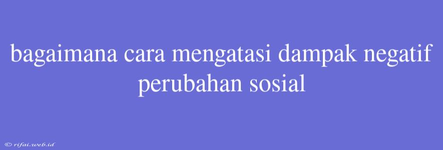 Bagaimana Cara Mengatasi Dampak Negatif Perubahan Sosial