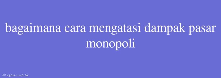 Bagaimana Cara Mengatasi Dampak Pasar Monopoli