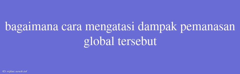 Bagaimana Cara Mengatasi Dampak Pemanasan Global Tersebut