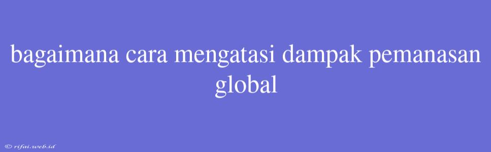 Bagaimana Cara Mengatasi Dampak Pemanasan Global