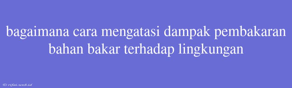 Bagaimana Cara Mengatasi Dampak Pembakaran Bahan Bakar Terhadap Lingkungan