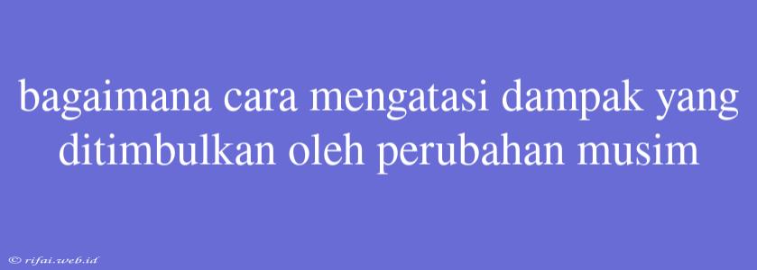 Bagaimana Cara Mengatasi Dampak Yang Ditimbulkan Oleh Perubahan Musim