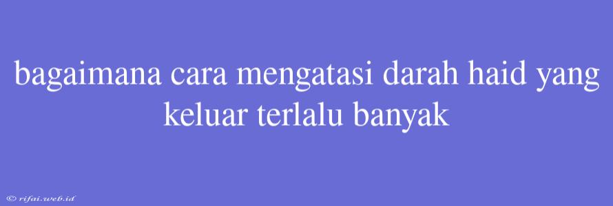 Bagaimana Cara Mengatasi Darah Haid Yang Keluar Terlalu Banyak