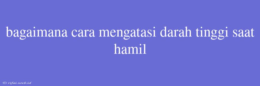 Bagaimana Cara Mengatasi Darah Tinggi Saat Hamil