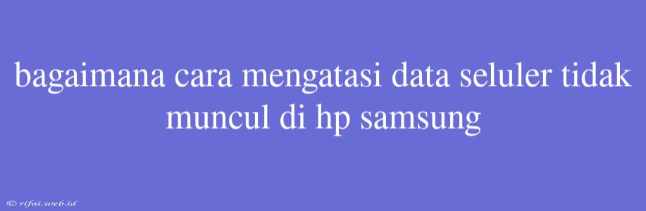 Bagaimana Cara Mengatasi Data Seluler Tidak Muncul Di Hp Samsung