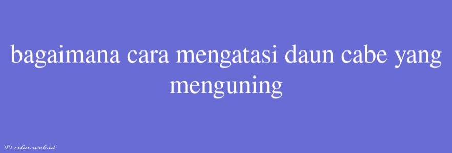 Bagaimana Cara Mengatasi Daun Cabe Yang Menguning