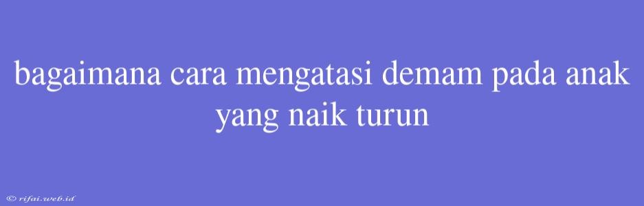 Bagaimana Cara Mengatasi Demam Pada Anak Yang Naik Turun