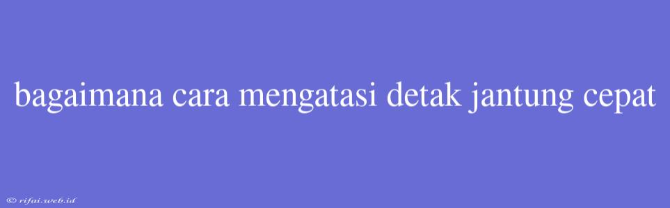 Bagaimana Cara Mengatasi Detak Jantung Cepat