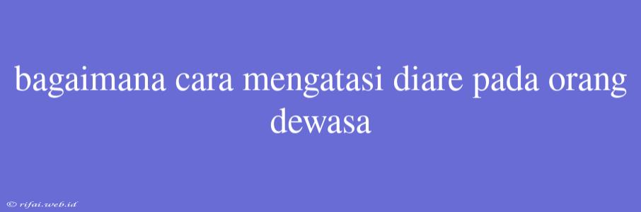 Bagaimana Cara Mengatasi Diare Pada Orang Dewasa