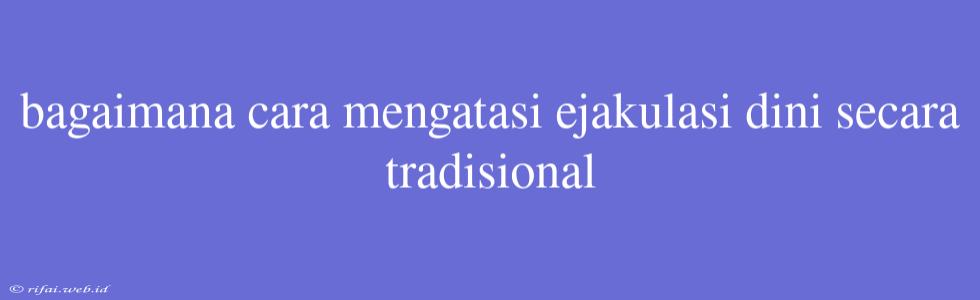 Bagaimana Cara Mengatasi Ejakulasi Dini Secara Tradisional