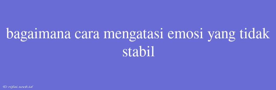 Bagaimana Cara Mengatasi Emosi Yang Tidak Stabil