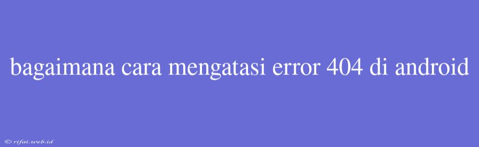 Bagaimana Cara Mengatasi Error 404 Di Android