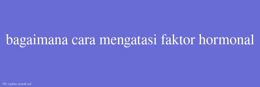 Bagaimana Cara Mengatasi Faktor Hormonal