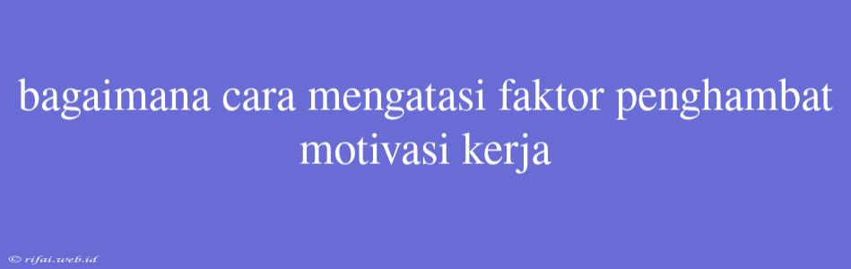 Bagaimana Cara Mengatasi Faktor Penghambat Motivasi Kerja