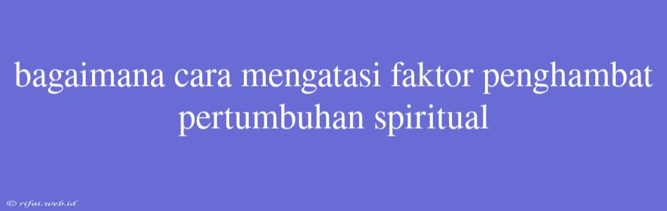 Bagaimana Cara Mengatasi Faktor Penghambat Pertumbuhan Spiritual