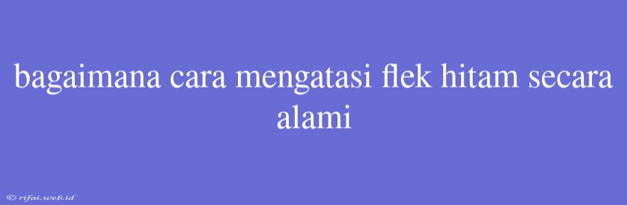 Bagaimana Cara Mengatasi Flek Hitam Secara Alami