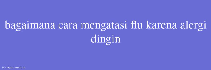 Bagaimana Cara Mengatasi Flu Karena Alergi Dingin