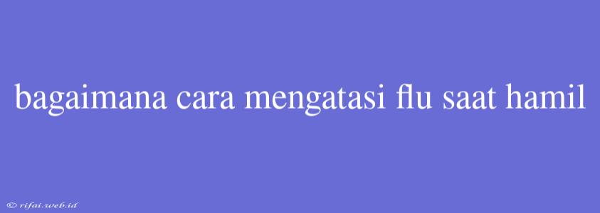 Bagaimana Cara Mengatasi Flu Saat Hamil