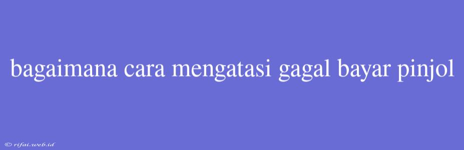 Bagaimana Cara Mengatasi Gagal Bayar Pinjol