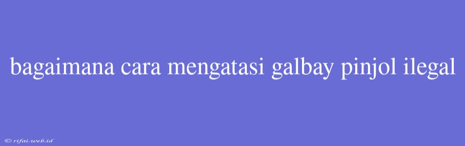 Bagaimana Cara Mengatasi Galbay Pinjol Ilegal