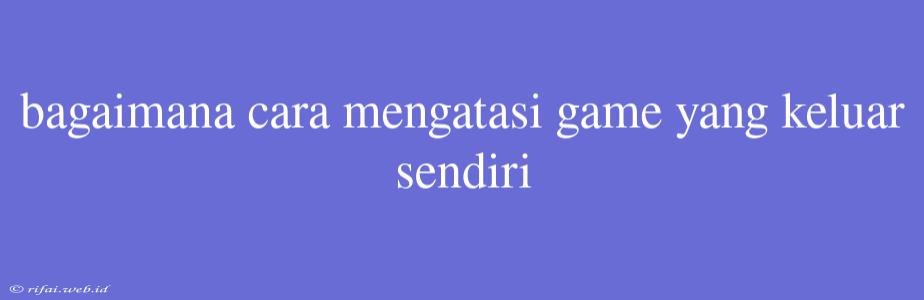 Bagaimana Cara Mengatasi Game Yang Keluar Sendiri