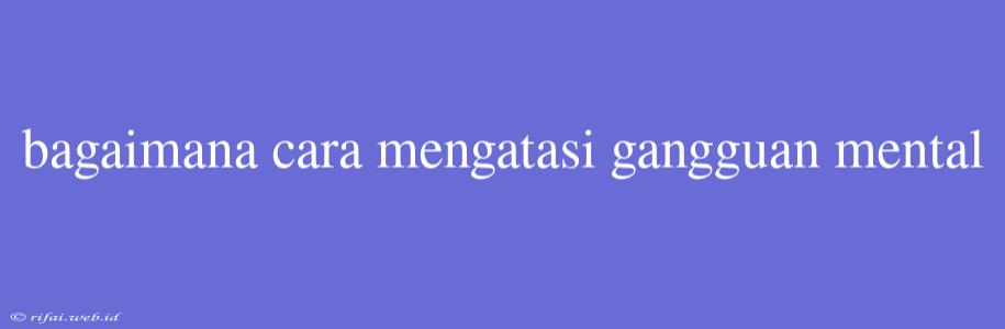 Bagaimana Cara Mengatasi Gangguan Mental