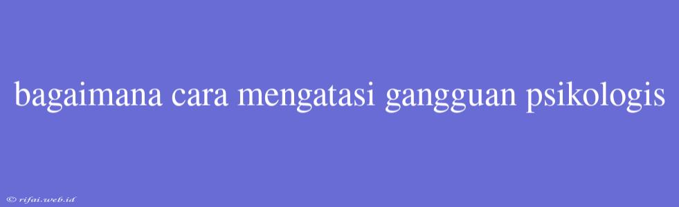 Bagaimana Cara Mengatasi Gangguan Psikologis