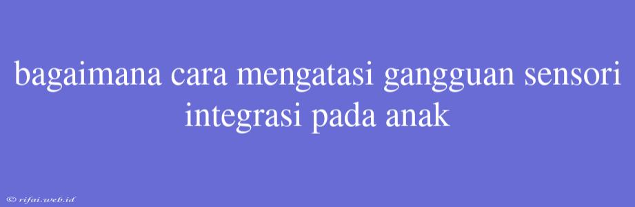 Bagaimana Cara Mengatasi Gangguan Sensori Integrasi Pada Anak