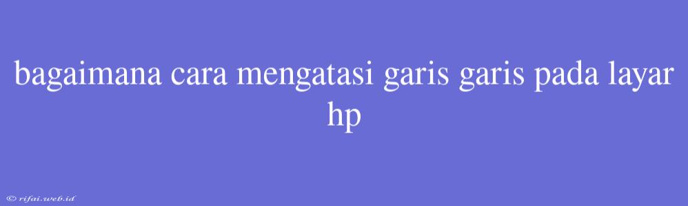 Bagaimana Cara Mengatasi Garis Garis Pada Layar Hp