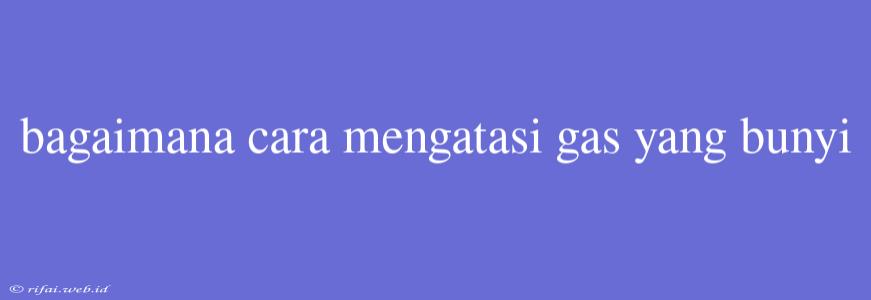 Bagaimana Cara Mengatasi Gas Yang Bunyi