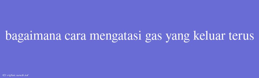 Bagaimana Cara Mengatasi Gas Yang Keluar Terus