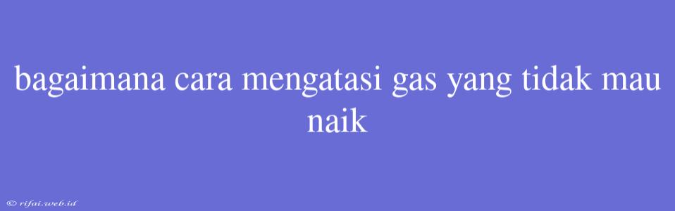 Bagaimana Cara Mengatasi Gas Yang Tidak Mau Naik