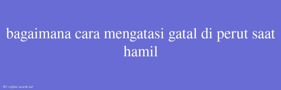 Bagaimana Cara Mengatasi Gatal Di Perut Saat Hamil