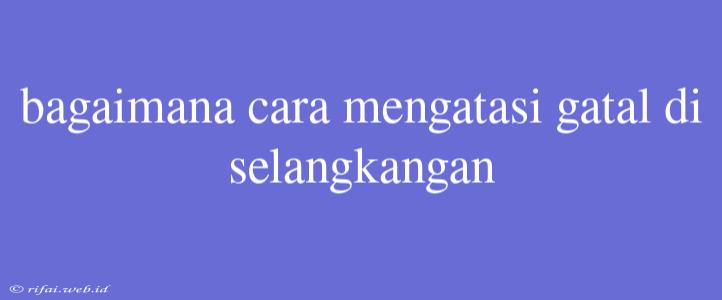 Bagaimana Cara Mengatasi Gatal Di Selangkangan