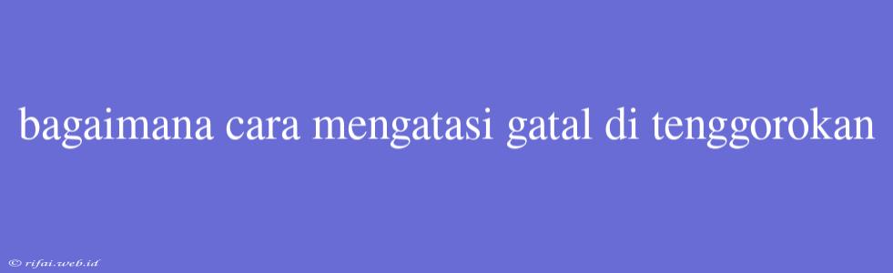 Bagaimana Cara Mengatasi Gatal Di Tenggorokan