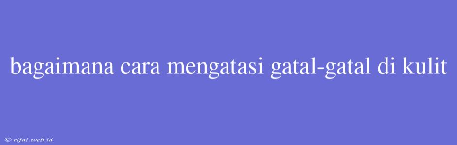 Bagaimana Cara Mengatasi Gatal-gatal Di Kulit