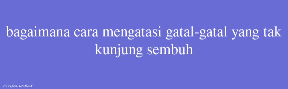 Bagaimana Cara Mengatasi Gatal-gatal Yang Tak Kunjung Sembuh