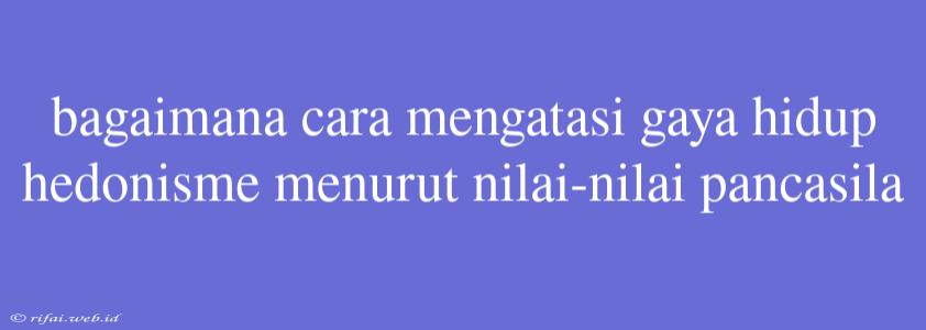 Bagaimana Cara Mengatasi Gaya Hidup Hedonisme Menurut Nilai-nilai Pancasila