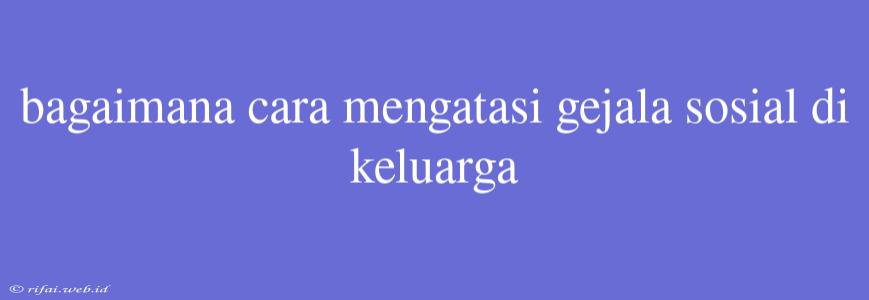 Bagaimana Cara Mengatasi Gejala Sosial Di Keluarga