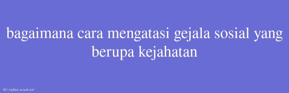 Bagaimana Cara Mengatasi Gejala Sosial Yang Berupa Kejahatan