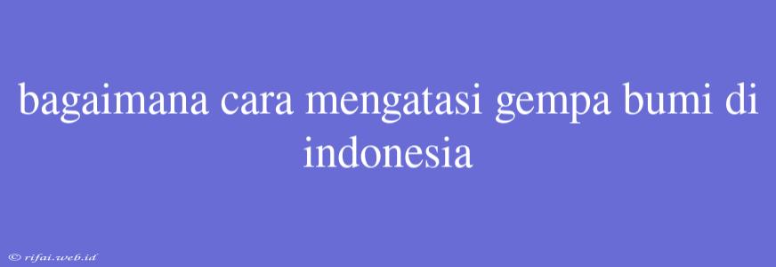 Bagaimana Cara Mengatasi Gempa Bumi Di Indonesia