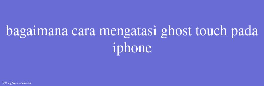 Bagaimana Cara Mengatasi Ghost Touch Pada Iphone