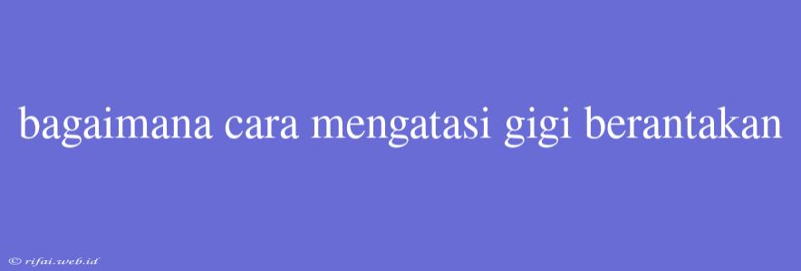 Bagaimana Cara Mengatasi Gigi Berantakan