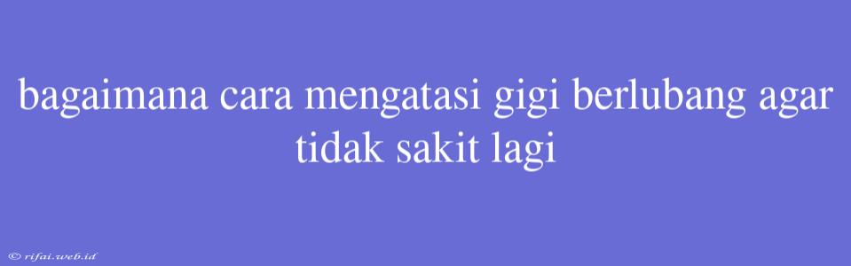 Bagaimana Cara Mengatasi Gigi Berlubang Agar Tidak Sakit Lagi